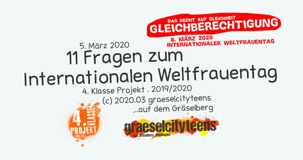 11 Fragen zum Internationalen Weltfrauentag . ...am 8. MÃ¤rz 2020 . 5. MÃ¤rz 2020 . Kooperationsprojekt . 4. Klasse Projekt . graeselcityteens . Stadtteilzentrum GrÃ¤selberg . Wiesbaden