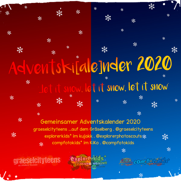 Adventskalender 2020 . Adventski[ale]nder 2020 . Gemeinsamer Adventskalender der gct . graeselcityteens, explorerkids* & compfotokids*
...mach mit! & Aktionen . Kreativ- und Medienangebote im Offenen Bereich . explorerkids* . Entdecker Werkstatt im kujakk . kujakk . Kinder- und Jugendzentrum in der Reduit . Mainz-Kastel . & . gct . graeselcityteens ...auf dem GrÃ¤selberg . Stadtteilzentrum GrÃ¤selberg . Wiesbaden . & . compfotokids* . Kreativ- und Medienwerkstatt im KiKo . KiKo . Kindertreff Kostheim . Mainz-Kostheim