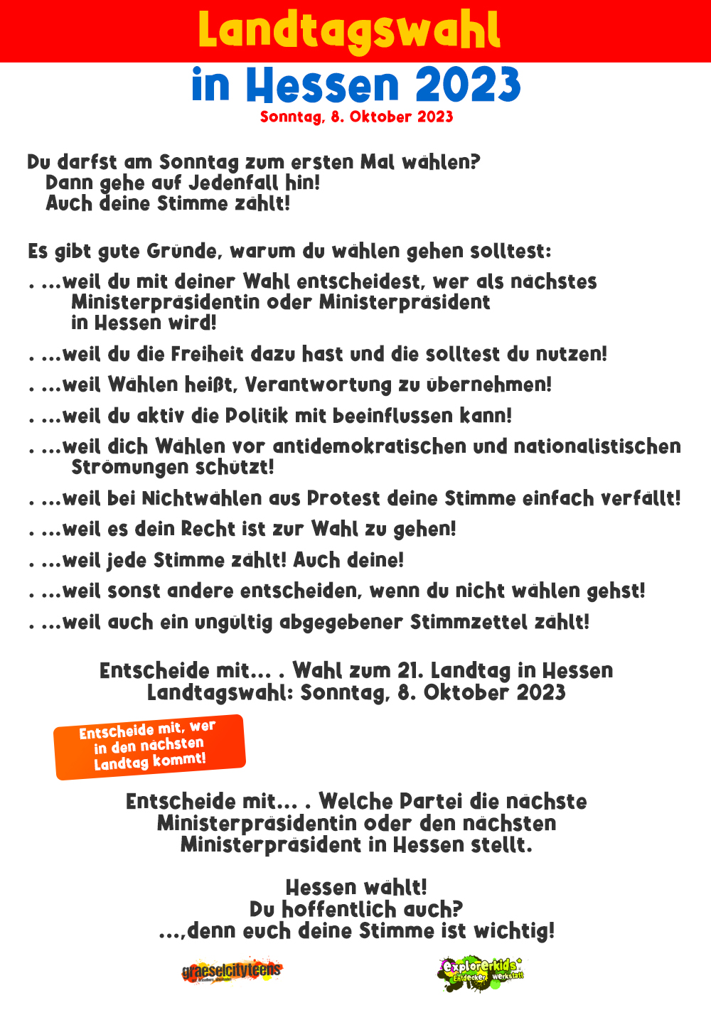 Gute GrÃ¼nde zur Wahl in Hessen 2023 zu gehen: . Entscheide mit... . Wahl zum 21. Landtag in Hessen . Landtagswahl: Sonntag, 8. Oktober 2023 . explorerkids* . Entdecker Werkstatt im kujakk . kujakk . Kinder- und Jugendzentrum in der Reduit . Mainz-Kastel . & . gct . graeselcityteens ...auf dem GrÃ¤selberg . Stadtteilzentrum GrÃ¤selberg . Wiesbaden