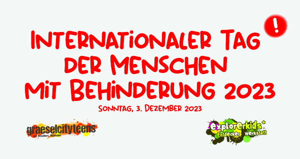 Internationaler Tag der Menschen mit Behinderung 2023 . Menschen mit Behinderungen stÃ¤rken . 3. Dezember 2023 . explorerkids* . Entdecker Werkstatt im kujakk . kujakk . Kinder- und Jugendzentrum in der Reduit . Mainz-Kastel . & . gct . graeselcityteens ...auf dem GrÃ¤selberg . Stadtteilzentrum GrÃ¤selberg . Wiesbaden